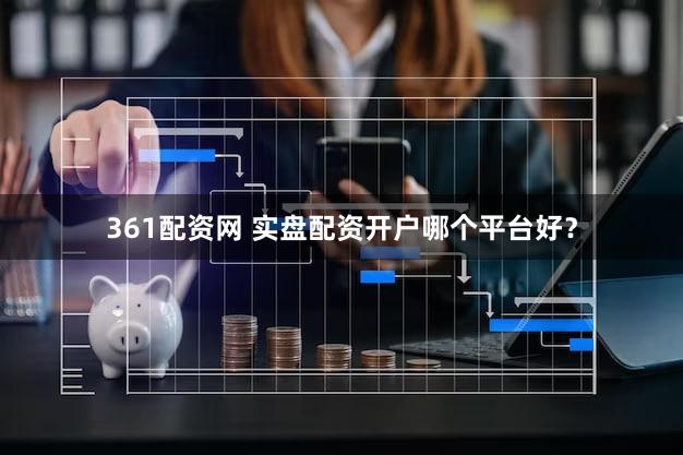 361配资网 实盘配资开户哪个平台好？
