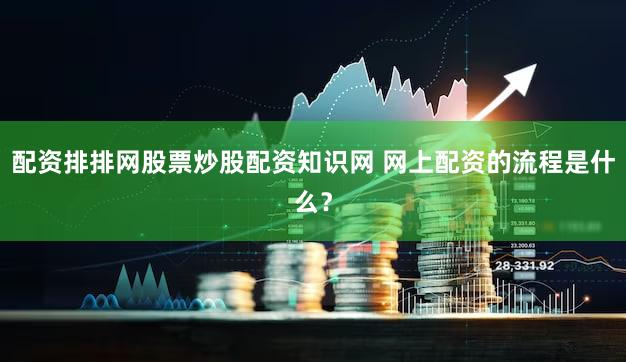 配资排排网股票炒股配资知识网 网上配资的流程是什么？