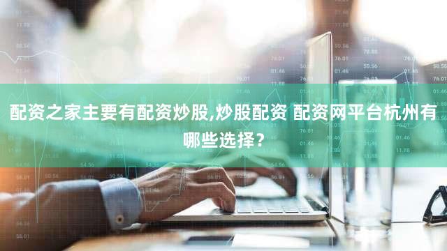 配资之家主要有配资炒股,炒股配资 配资网平台杭州有哪些选择？