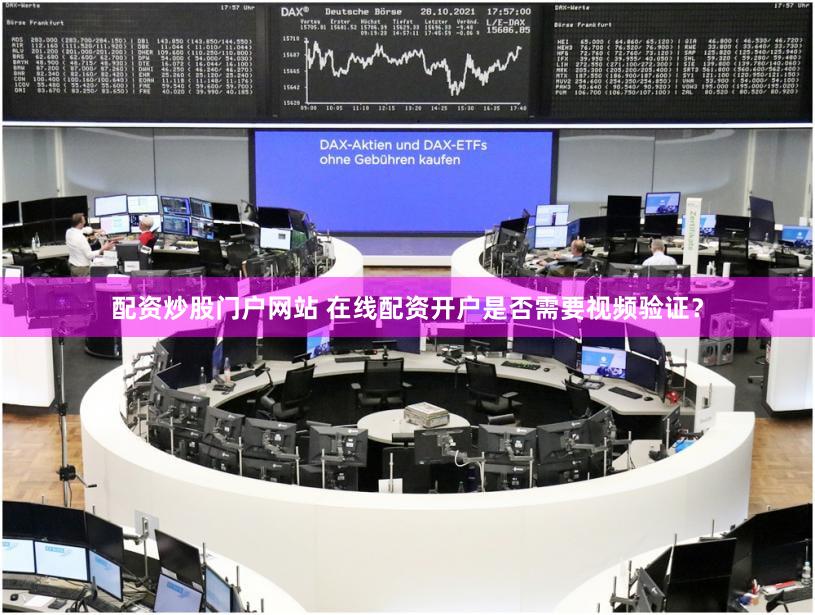 配资炒股门户网站 在线配资开户是否需要视频验证？