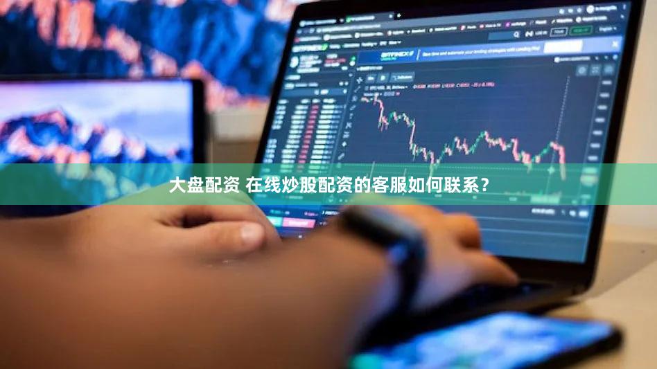 大盘配资 在线炒股配资的客服如何联系？