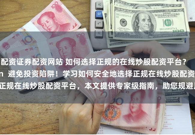 配资证券配资网站 如何选择正规的在线炒股配资平台？    (Meta description  避免投资陷阱！学习如何安全地选择正规在线炒股配资平台，本文提供专家级指南，助您规避风险，实现稳健投资。)