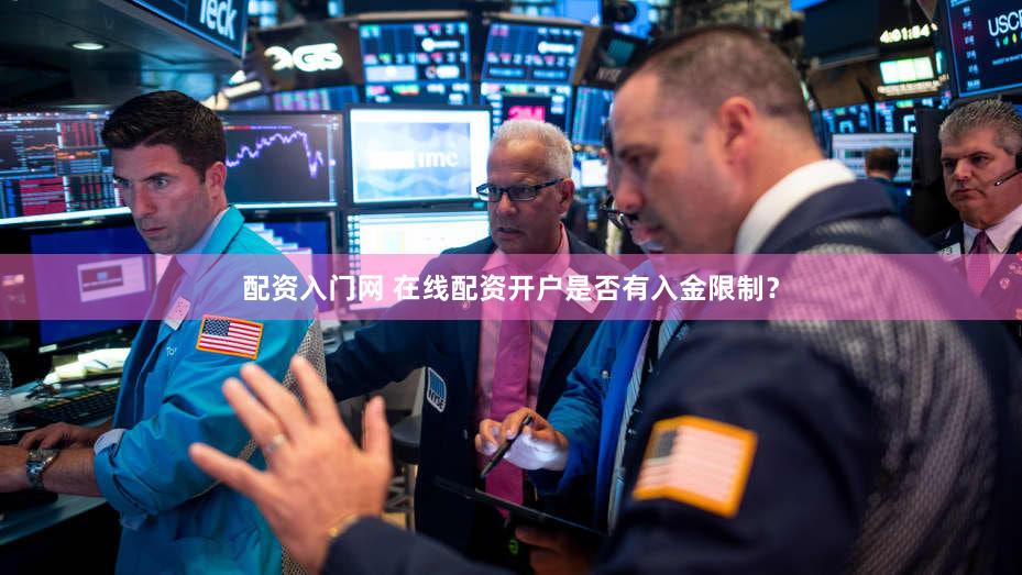 配资入门网 在线配资开户是否有入金限制？
