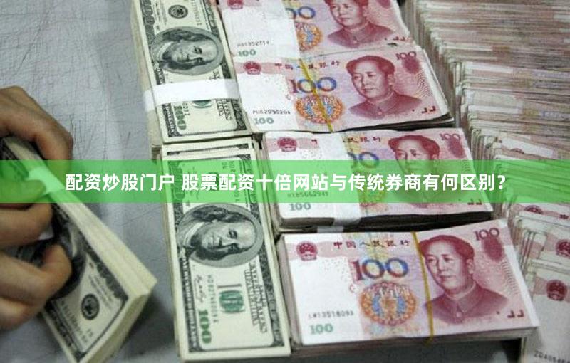 配资炒股门户 股票配资十倍网站与传统券商有何区别？