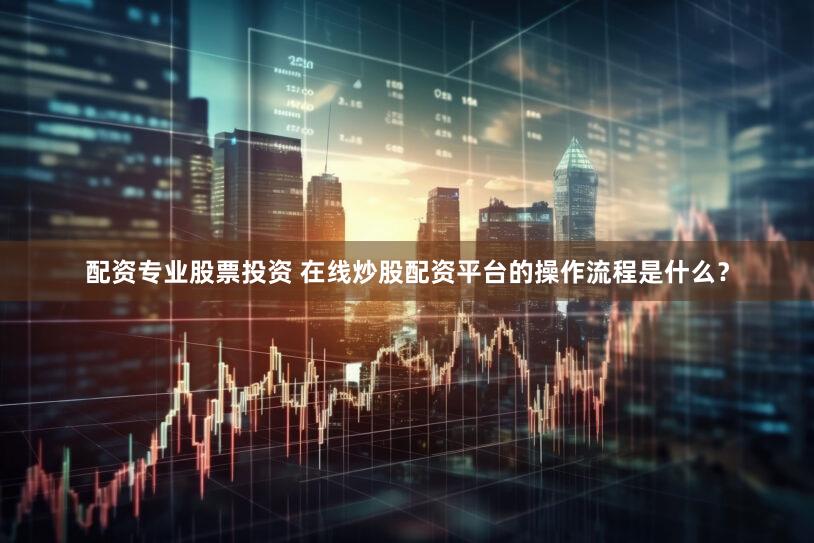 配资专业股票投资 在线炒股配资平台的操作流程是什么？