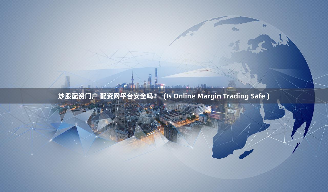 炒股配资门户 配资网平台安全吗？  (Is Online Margin Trading Safe )