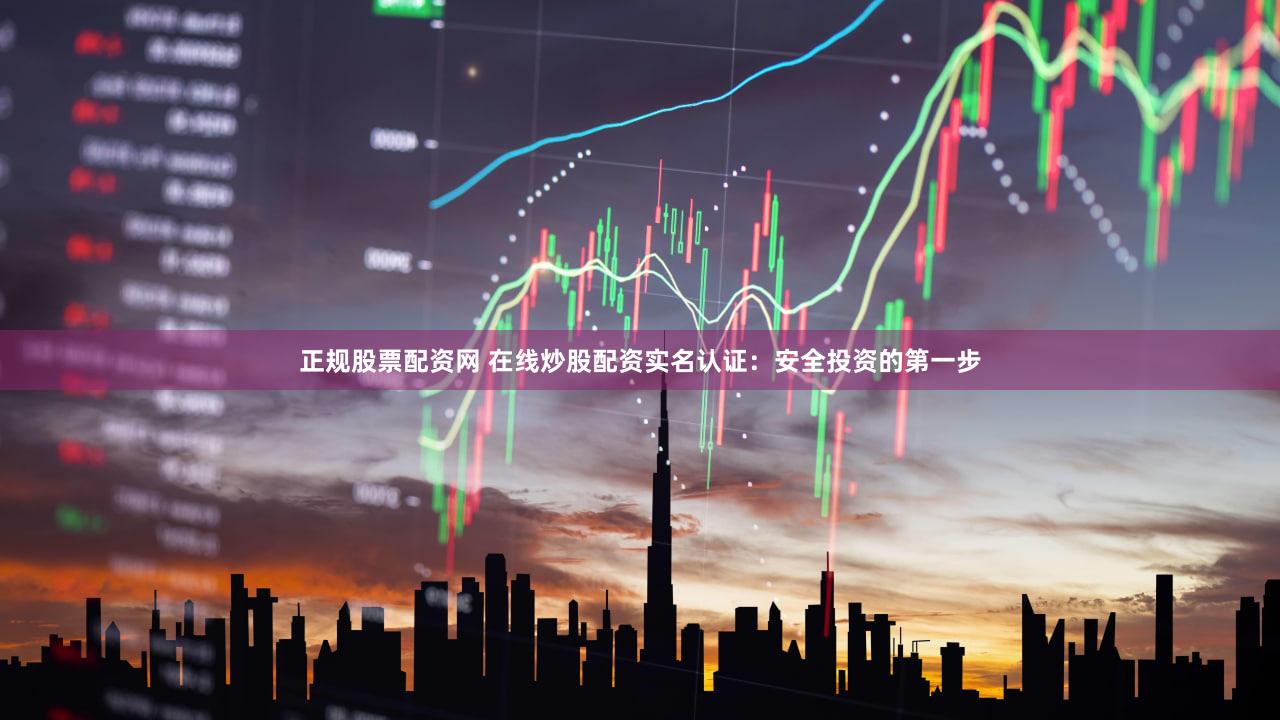 正规股票配资网 在线炒股配资实名认证：安全投资的第一步