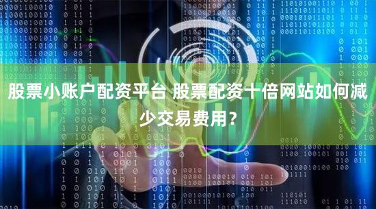 股票小账户配资平台 股票配资十倍网站如何减少交易费用？
