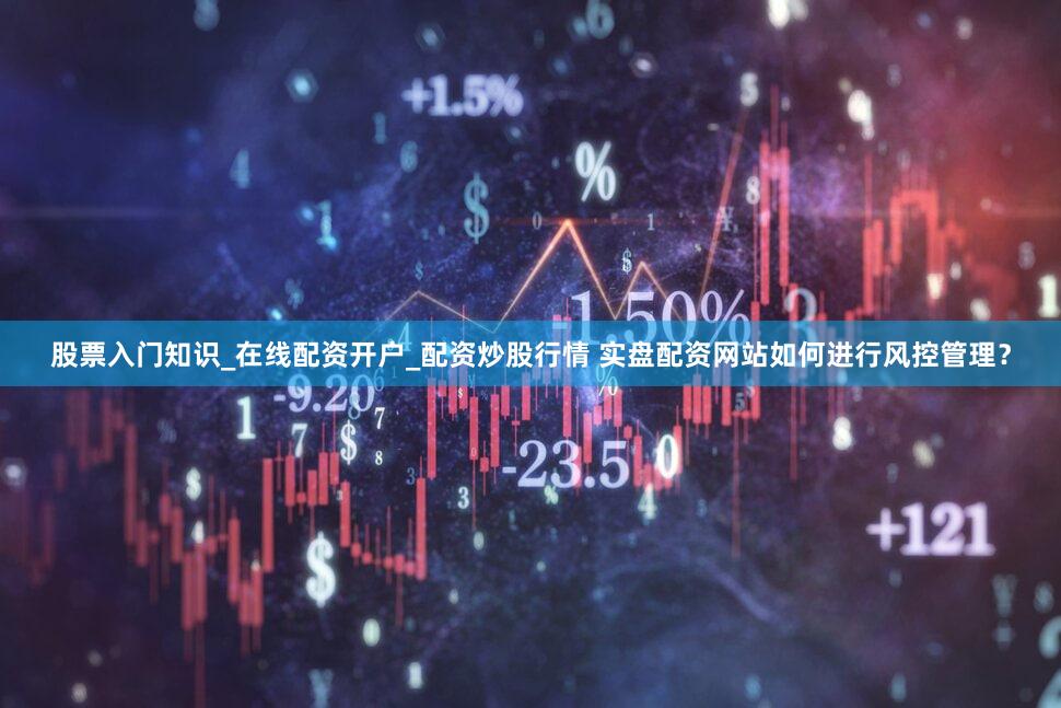 股票入门知识_在线配资开户_配资炒股行情 实盘配资网站如何进行风控管理？