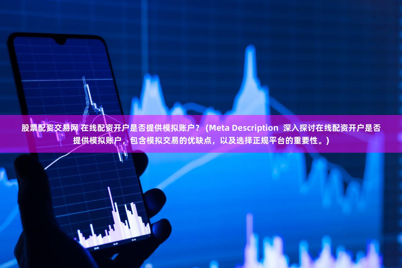 股票配资交易网 在线配资开户是否提供模拟账户？ (Meta Description  深入探讨在线配资开户是否提供模拟账户，包含模拟交易的优缺点，以及选择正规平台的重要性。)