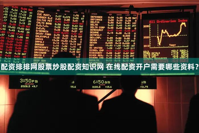 配资排排网股票炒股配资知识网 在线配资开户需要哪些资料？