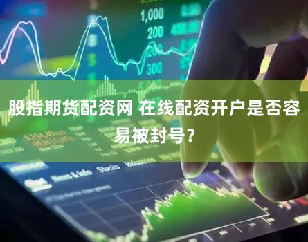 股指期货配资网 在线配资开户是否容易被封号？
