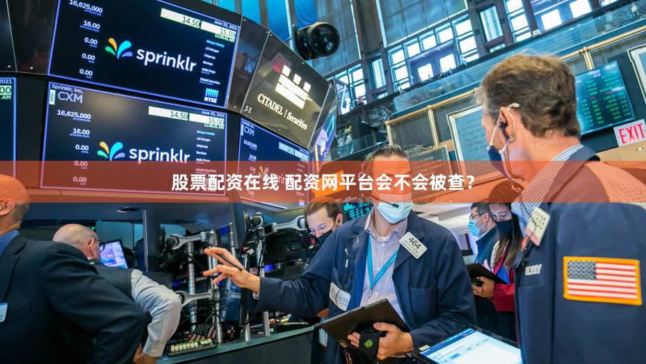 股票配资在线 配资网平台会不会被查？