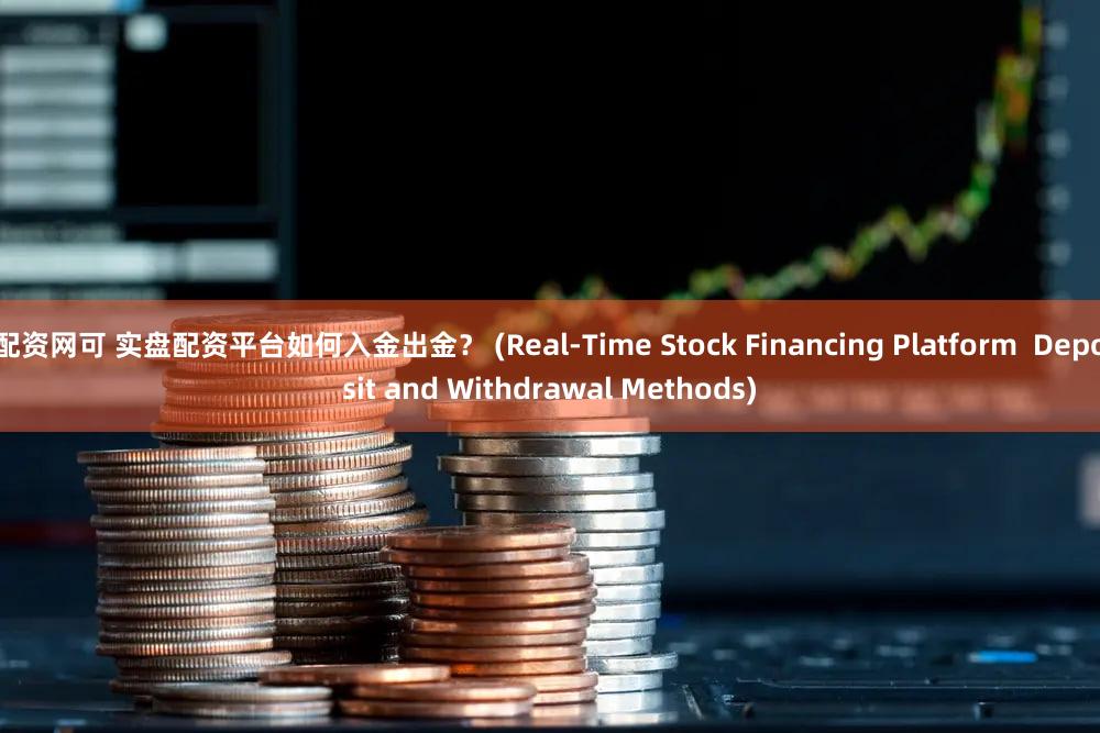 配资网可 实盘配资平台如何入金出金？ (Real-Time Stock Financing Platform  Deposit and Withdrawal Methods)