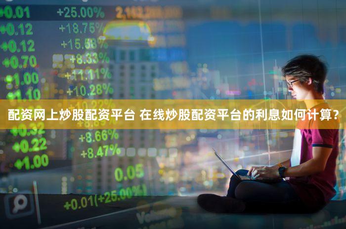 配资网上炒股配资平台 在线炒股配资平台的利息如何计算？