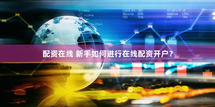 配资在线 新手如何进行在线配资开户？