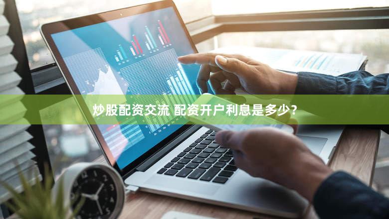 炒股配资交流 配资开户利息是多少？