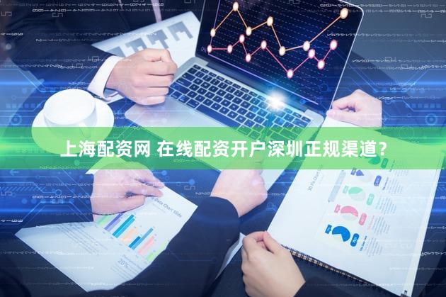 上海配资网 在线配资开户深圳正规渠道？
