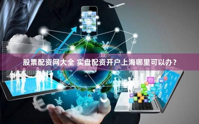 股票配资网大全 实盘配资开户上海哪里可以办？