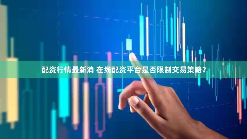 配资行情最新消 在线配资平台是否限制交易策略？