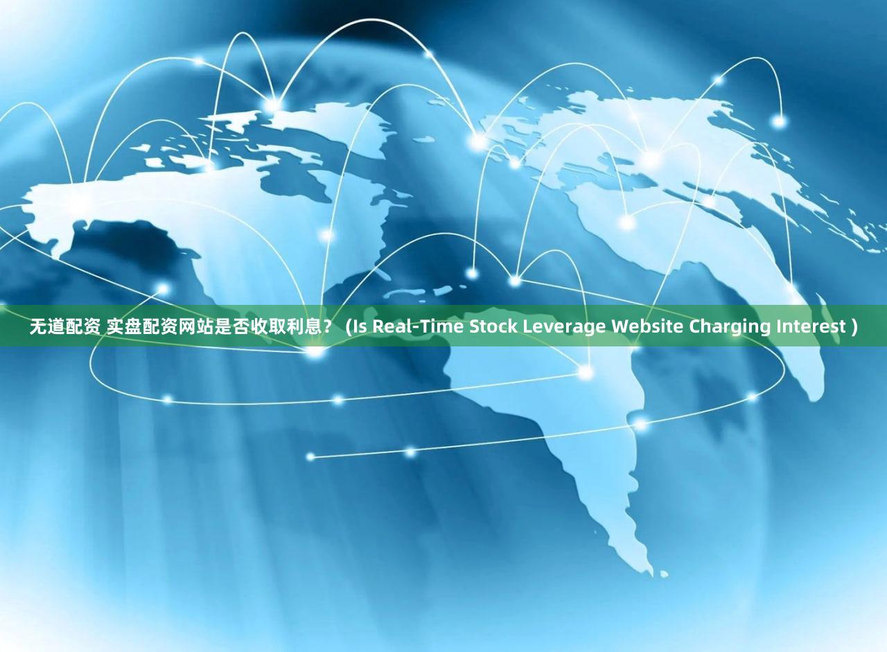 无道配资 实盘配资网站是否收取利息？ (Is Real-Time Stock Leverage Website Charging Interest )