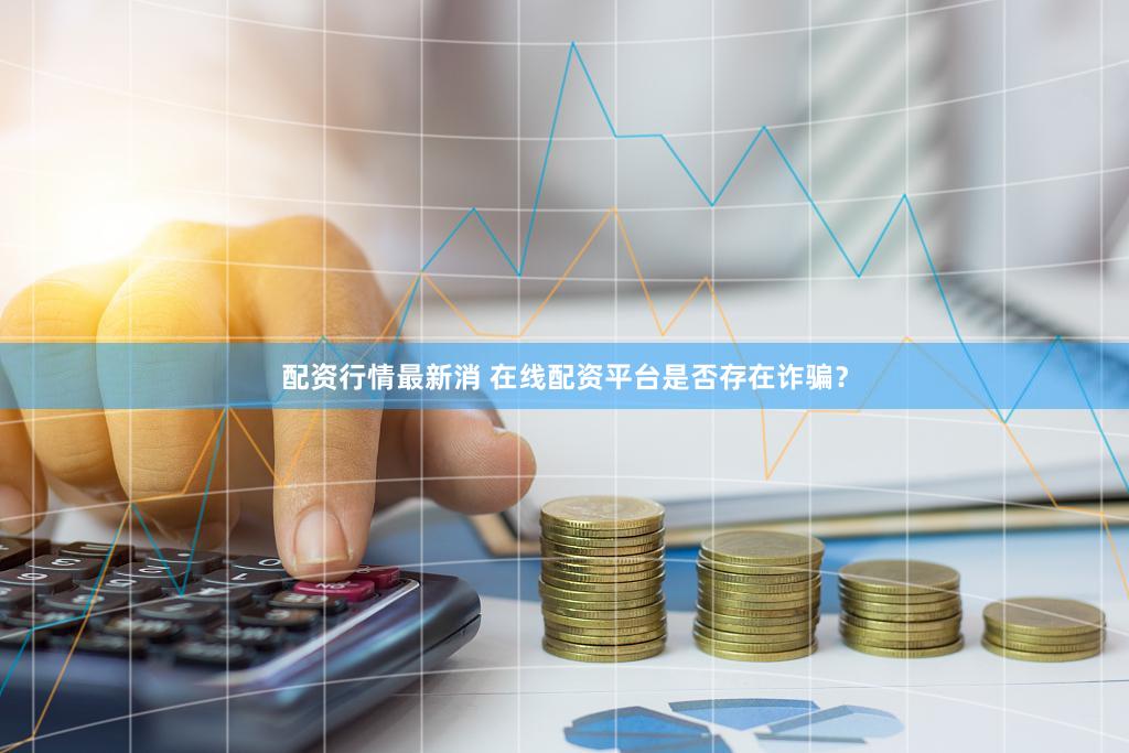 配资行情最新消 在线配资平台是否存在诈骗？