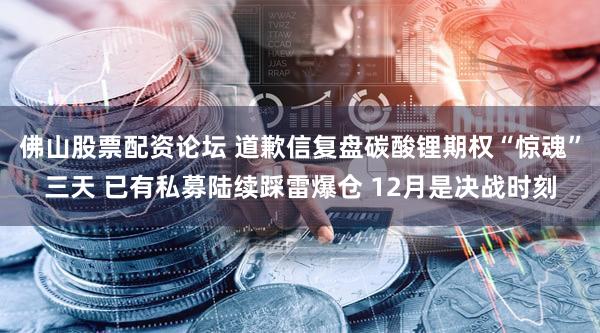 佛山股票配资论坛 道歉信复盘碳酸锂期权“惊魂”三天 已有私募陆续踩雷爆仓 12月是决战时刻