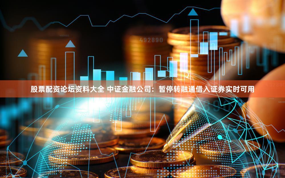 股票配资论坛资料大全 中证金融公司：暂停转融通借入证券实时可用