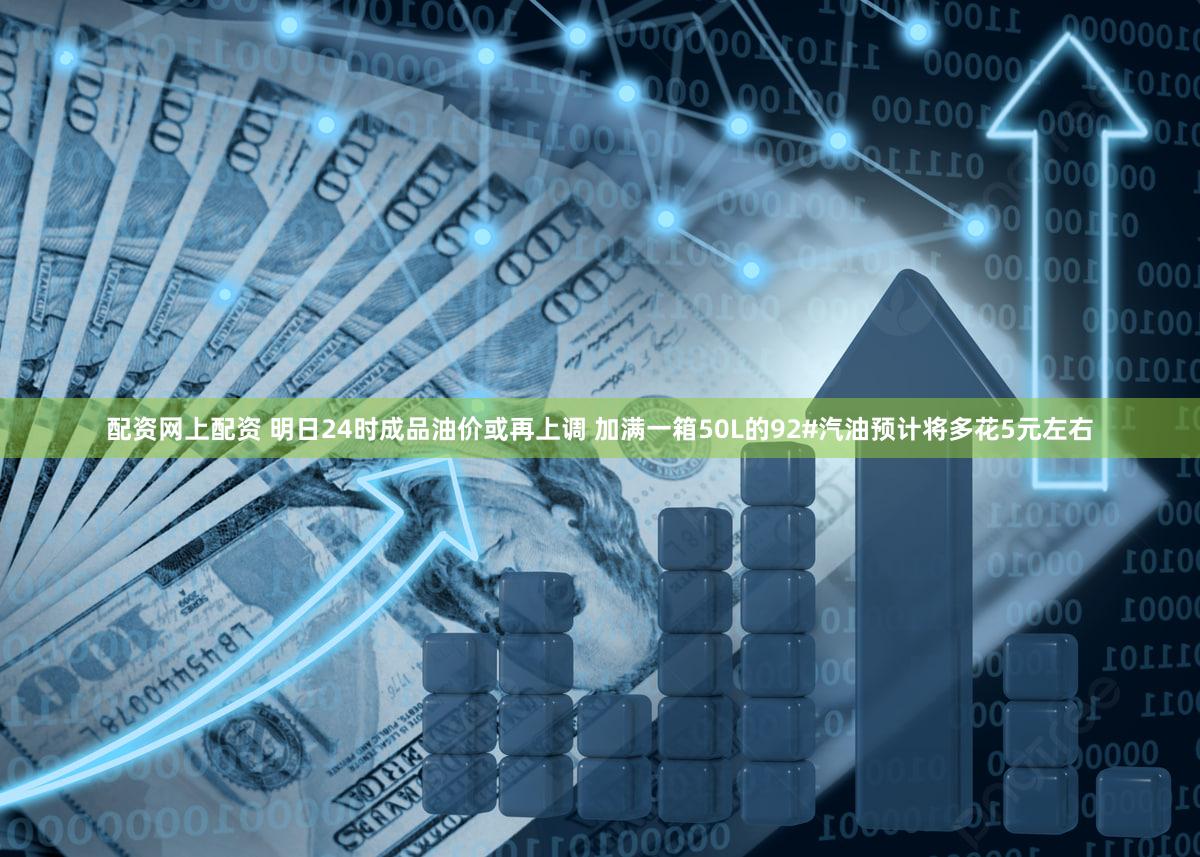 配资网上配资 明日24时成品油价或再上调 加满一箱50L的92#汽油预计将多花5元左右