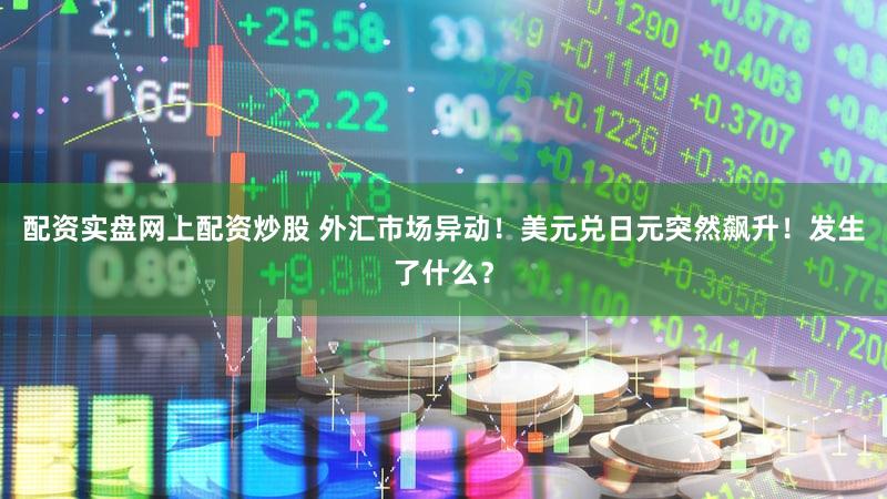 配资实盘网上配资炒股 外汇市场异动！美元兑日元突然飙升！发生了什么？