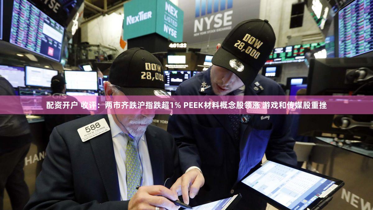 配资开户 收评：两市齐跌沪指跌超1% PEEK材料概念股领涨 游戏和传媒股重挫