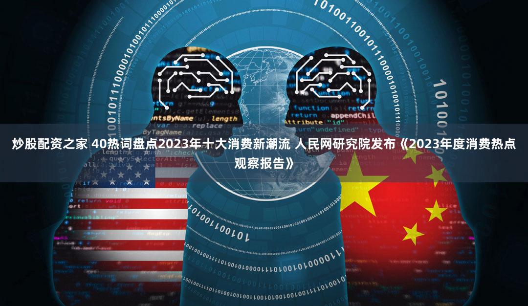 炒股配资之家 40热词盘点2023年十大消费新潮流 人民网研究院发布《2023年度消费热点观察报告》