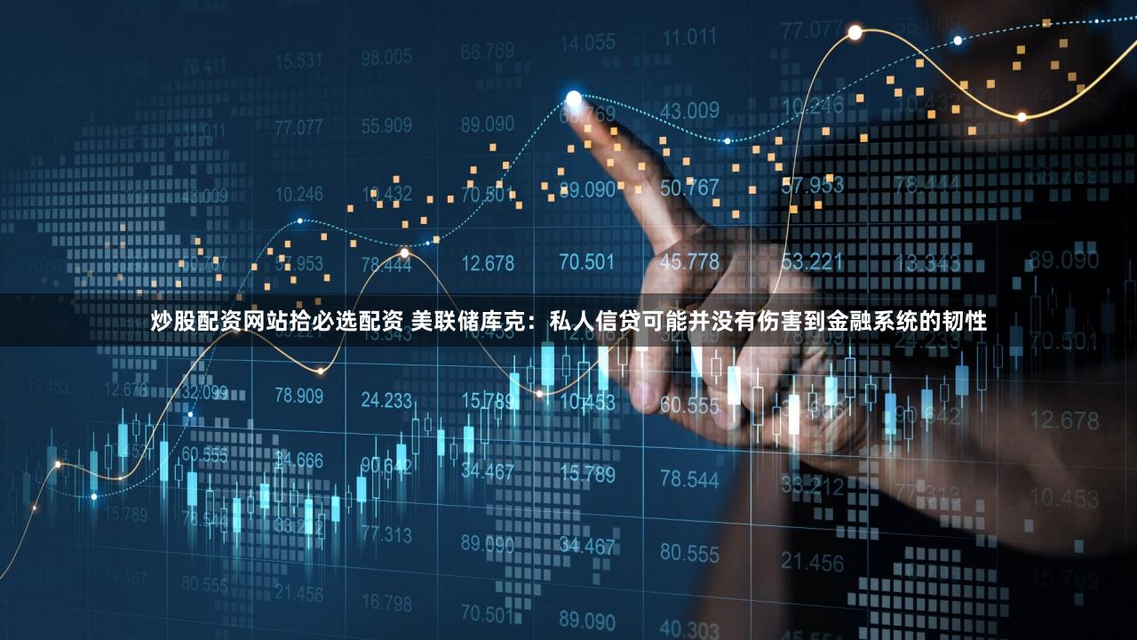 炒股配资网站拾必选配资 美联储库克：私人信贷可能并没有伤害到金融系统的韧性