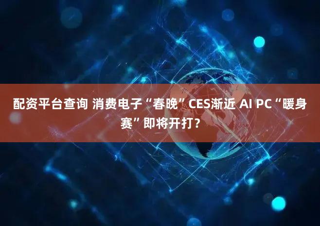 配资平台查询 消费电子“春晚”CES渐近 AI PC“暖身赛”即将开打？