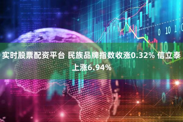 实时股票配资平台 民族品牌指数收涨0.32% 信立泰上涨6.94%