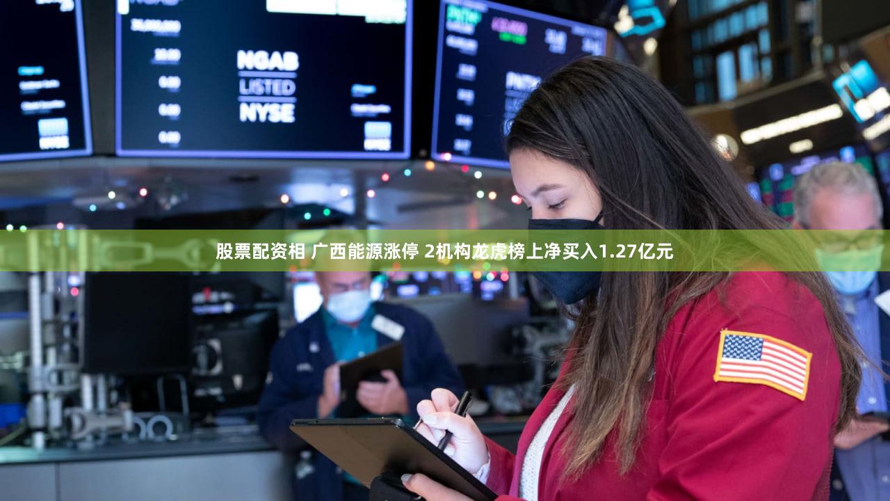 股票配资相 广西能源涨停 2机构龙虎榜上净买入1.27亿元