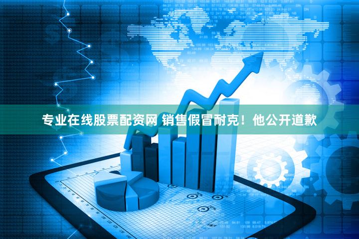 专业在线股票配资网 销售假冒耐克！他公开道歉