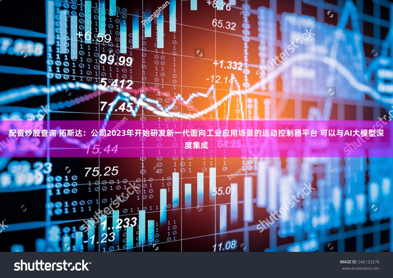配资炒股查询 拓斯达：公司2023年开始研发新一代面向工业应用场景的运动控制器平台 可以与AI大模型深度集成