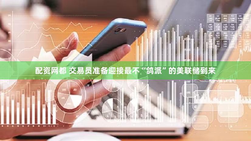 配资网都 交易员准备迎接最不“鸽派”的美联储到来