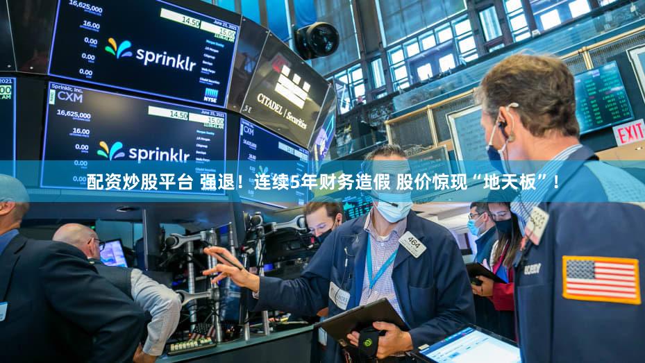 配资炒股平台 强退！连续5年财务造假 股价惊现“地天板”！