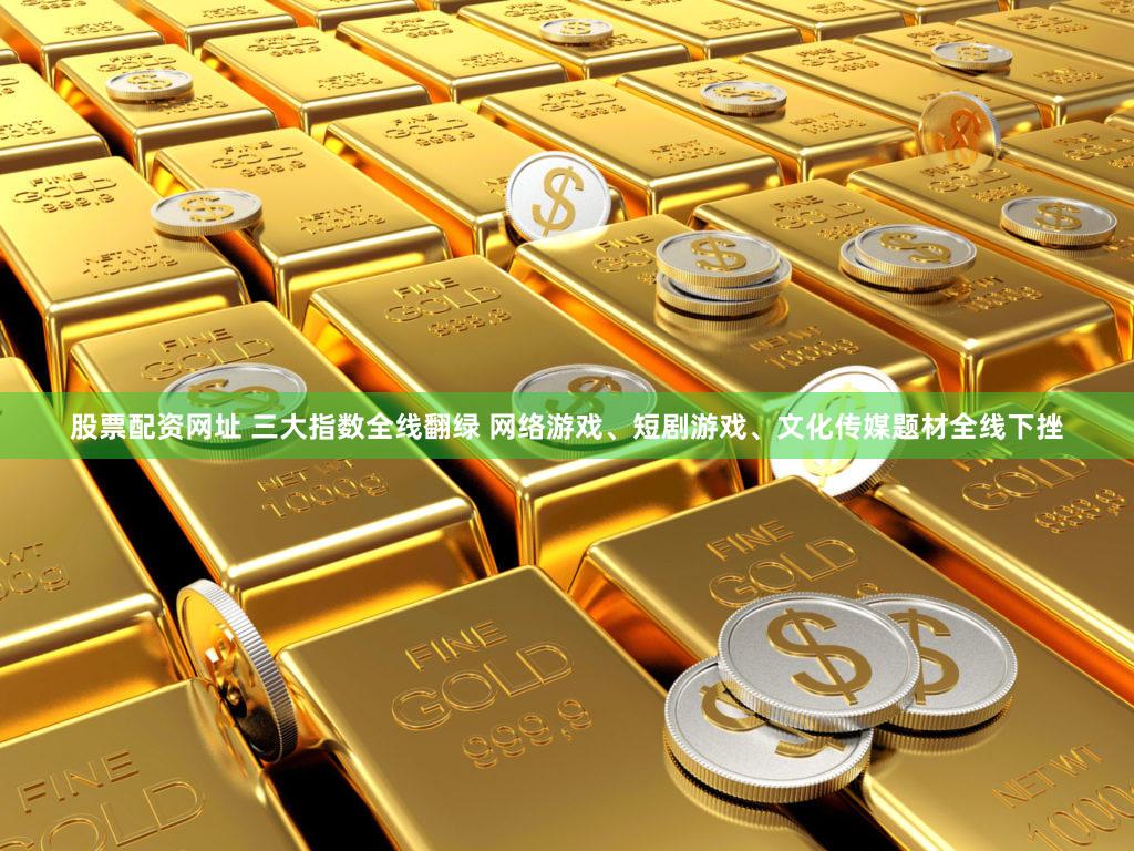 股票配资网址 三大指数全线翻绿 网络游戏、短剧游戏、文化传媒题材全线下挫