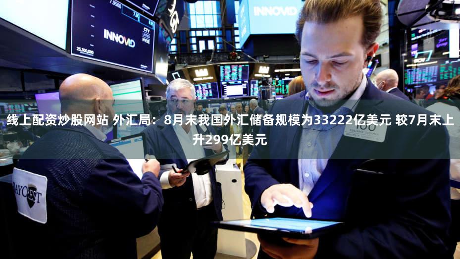 线上配资炒股网站 外汇局：8月末我国外汇储备规模为33222亿美元 较7月末上升299亿美元