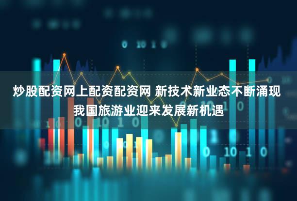 炒股配资网上配资配资网 新技术新业态不断涌现 我国旅游业迎来发展新机遇