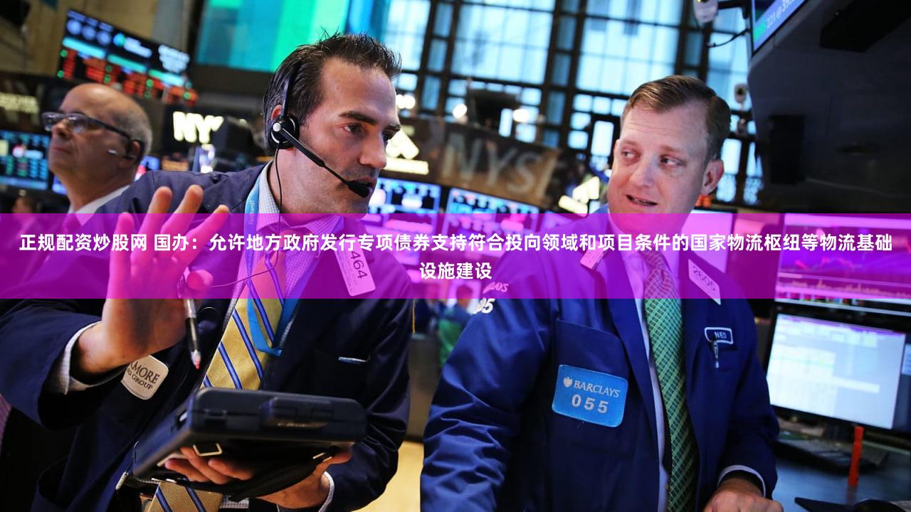 正规配资炒股网 国办：允许地方政府发行专项债券支持符合投向领域和项目条件的国家物流枢纽等物流基础设施建设