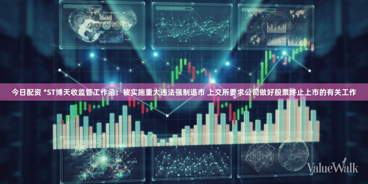 今日配资 *ST博天收监管工作函：被实施重大违法强制退市 上交所要求公司做好股票终止上市的有关工作
