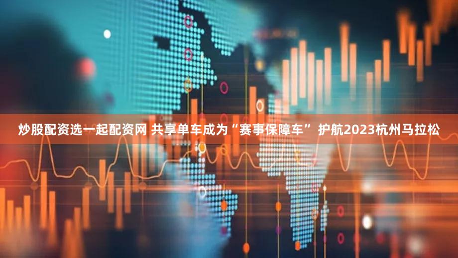 炒股配资选一起配资网 共享单车成为“赛事保障车” 护航2023杭州马拉松