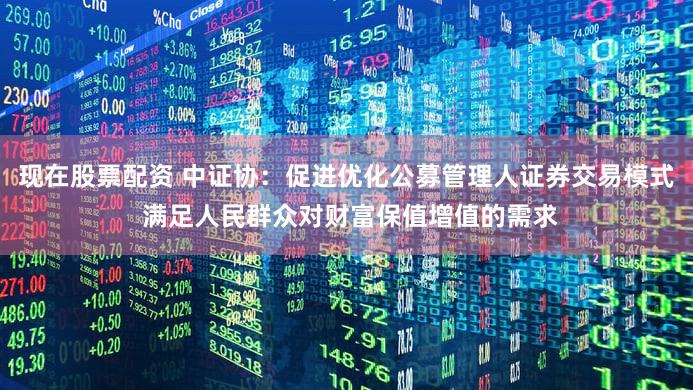 现在股票配资 中证协：促进优化公募管理人证券交易模式 满足人民群众对财富保值增值的需求