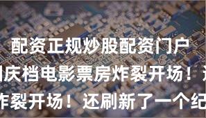 配资正规炒股配资门户 破7亿元 国庆档电影票房炸裂开场！还刷新了一个纪录！