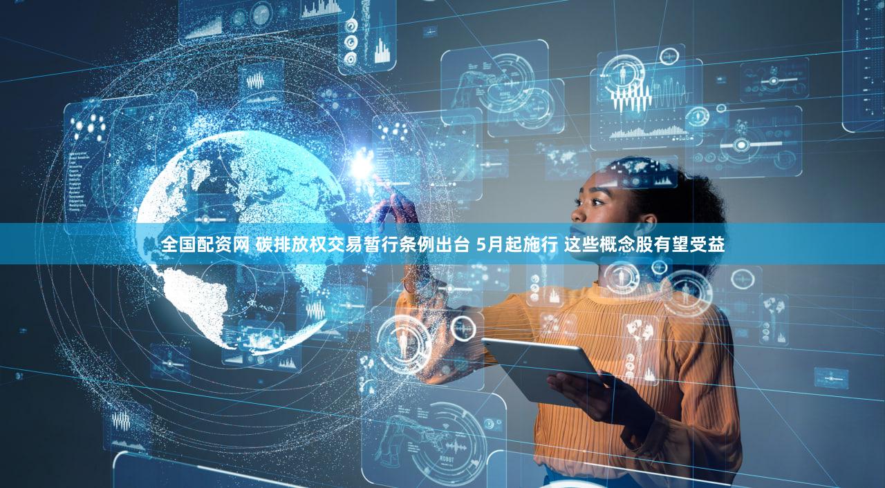 全国配资网 碳排放权交易暂行条例出台 5月起施行 这些概念股有望受益