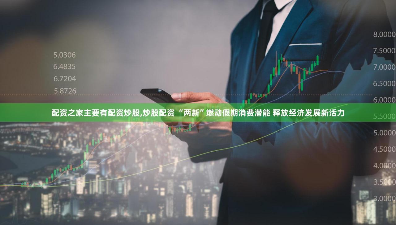 配资之家主要有配资炒股,炒股配资 “两新”燃动假期消费潜能 释放经济发展新活力